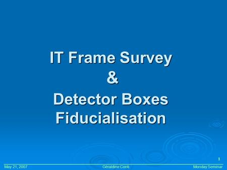 & Géraldine Conti May 21, 2007Monday Seminar 1 Detector Boxes Fiducialisation IT Frame Survey.