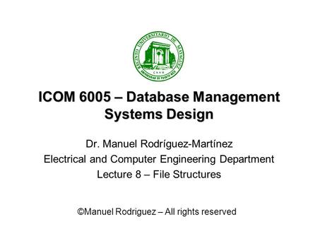 ICOM 6005 – Database Management Systems Design Dr. Manuel Rodríguez-Martínez Electrical and Computer Engineering Department Lecture 8 – File Structures.
