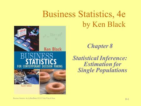 Business Statistics, 4e, by Ken Black. © 2003 John Wiley & Sons. 8-1 Business Statistics, 4e by Ken Black Chapter 8 Statistical Inference: Estimation for.