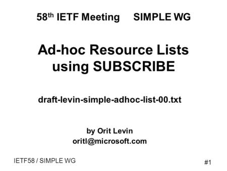 #1 IETF58 / SIMPLE WG Ad-hoc Resource Lists using SUBSCRIBE draft-levin-simple-adhoc-list-00.txt by Orit Levin 58 th IETF Meeting SIMPLE.