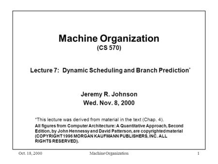 Oct. 18, 2000Machine Organization1 Machine Organization (CS 570) Lecture 7: Dynamic Scheduling and Branch Prediction * Jeremy R. Johnson Wed. Nov. 8, 2000.