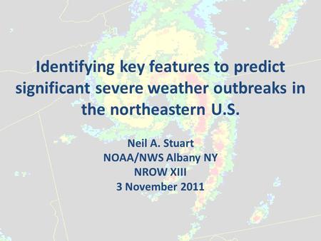 Identifying key features to predict significant severe weather outbreaks in the northeastern U.S. Neil A. Stuart NOAA/NWS Albany NY NROW XIII 3 November.