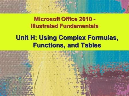 Microsoft Office 2010 - Illustrated Fundamentals Unit H: Using Complex Formulas, Functions, and Tables.