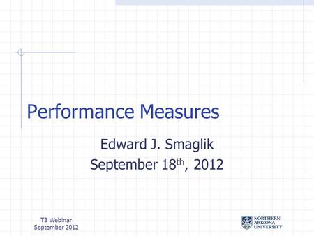 T3 Webinar September 2012 Performance Measures Edward J. Smaglik September 18 th, 2012.