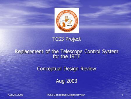 TCS3 Conceptual Design Review 1 Aug 21, 2003 TCS3 Project Replacement of the Telescope Control System for the IRTF Conceptual Design Review Aug 2003.