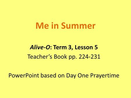 Me in Summer Alive-O: Term 3, Lesson 5 Teacher’s Book pp. 224-231 PowerPoint based on Day One Prayertime.