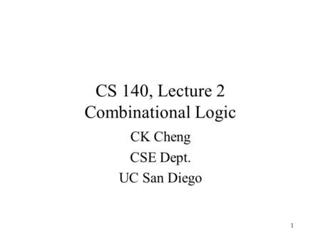1 CK Cheng CSE Dept. UC San Diego CS 140, Lecture 2 Combinational Logic.