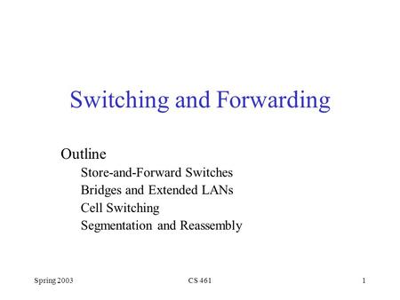 Spring 2003CS 4611 Switching and Forwarding Outline Store-and-Forward Switches Bridges and Extended LANs Cell Switching Segmentation and Reassembly.