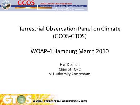 Terrestrial Observation Panel on Climate (GCOS-GTOS) WOAP-4 Hamburg March 2010 Han Dolman Chair of TOPC VU University Amsterdam.