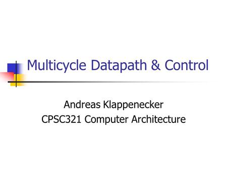 Multicycle Datapath & Control Andreas Klappenecker CPSC321 Computer Architecture.