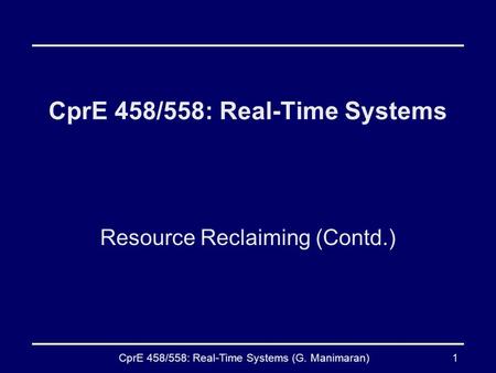 CprE 458/558: Real-Time Systems (G. Manimaran)1 CprE 458/558: Real-Time Systems Resource Reclaiming (Contd.)