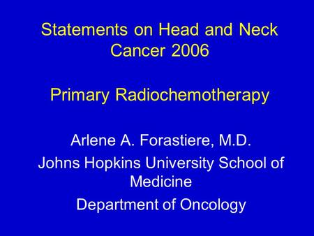 Statements on Head and Neck Cancer 2006 Primary Radiochemotherapy Arlene A. Forastiere, M.D. Johns Hopkins University School of Medicine Department of.