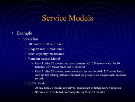 Service Models Example Server has 50 movies, 100 min. each Request rate: 1 movie/min Max. capacity: 20 streams Random Access Model –Case 1: after 20 movies,