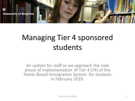 Managing Tier 4 sponsored students An update for staff as we approach the next phase of implementation of Tier 4 (T4) of the Points Based Immigration System.