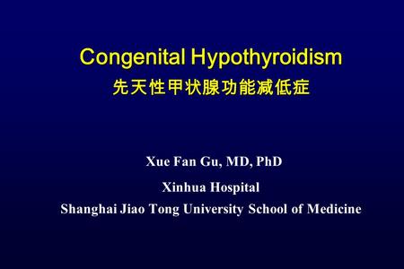 Congenital Hypothyroidism 先天性甲状腺功能减低症 Congenital Hypothyroidism 先天性甲状腺功能减低症 Xue Fan Gu, MD, PhD Xinhua Hospital Shanghai Jiao Tong University School of.
