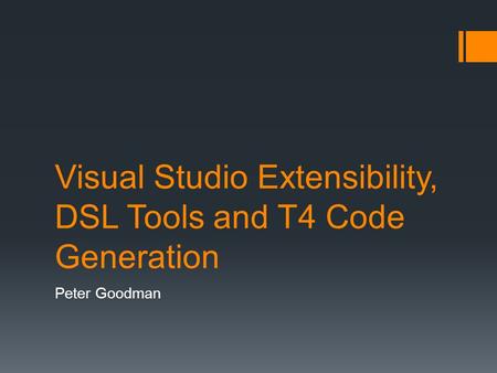Visual Studio Extensibility, DSL Tools and T4 Code Generation Peter Goodman.