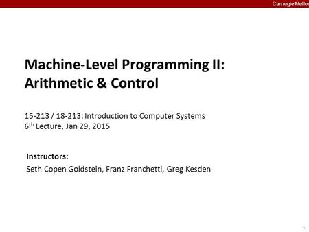 1 Carnegie Mellon Machine-Level Programming II: Arithmetic & Control 15-213 / 18-213: Introduction to Computer Systems 6 th Lecture, Jan 29, 2015 Carnegie.