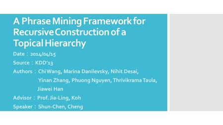 A Phrase Mining Framework for Recursive Construction of a Topical Hierarchy Date ： 2014/04/15 Source ： KDD’13 Authors ： Chi Wang, Marina Danilevsky, Nihit.