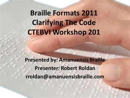 Braille Formats 2011 Clarifying The Code CTEBVI Workshop 201 Presented by: Amanuensis Braille Presenter: Robert Roldan
