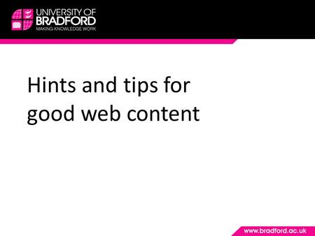 Hints and tips for good web content. The University’s web presence To clearly inform prospective students, their influencers, researchers, potential members.