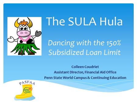 The SULA Hula Dancing with the 150% Subsidized Loan Limit Colleen Coudriet Assistant Director, Financial Aid Office Penn State World Campus & Continuing.