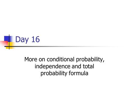 Day 16 More on conditional probability, independence and total probability formula.