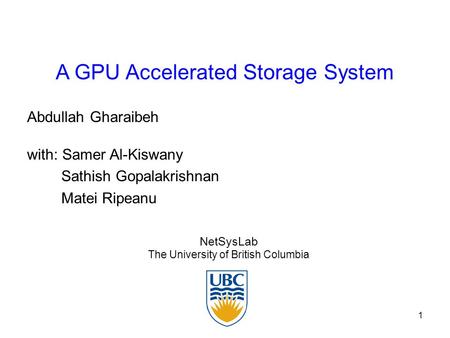 1 A GPU Accelerated Storage System NetSysLab The University of British Columbia Abdullah Gharaibeh with: Samer Al-Kiswany Sathish Gopalakrishnan Matei.
