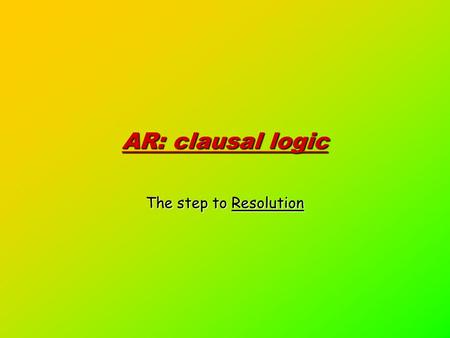 AR: clausal logic The step to Resolution. A deeper study: Modus ponens Ground Horn Logic Unification Horn Logic Resolution Clausal Logic Clausal Logic.