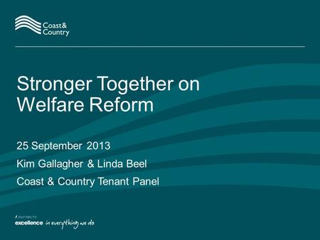 Stronger Together on Welfare Reform 25 September 2013 Kim Gallagher & Linda Beel Coast & Country Tenant Panel.