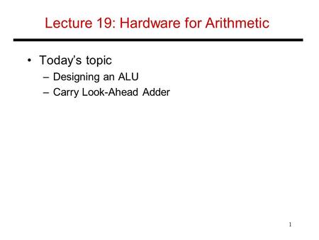 Lecture 19: Hardware for Arithmetic Today’s topic –Designing an ALU –Carry Look-Ahead Adder 1.