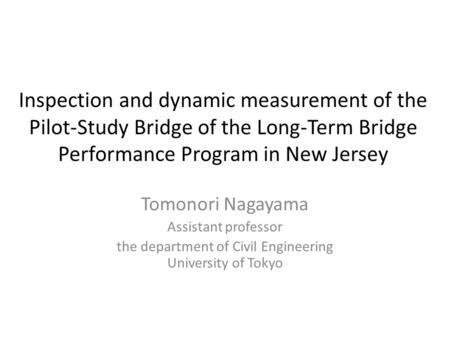 Inspection and dynamic measurement of the Pilot-Study Bridge of the Long-Term Bridge Performance Program in New Jersey Tomonori Nagayama Assistant professor.