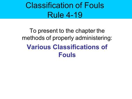 Classification of Fouls Rule 4-19 To present to the chapter the methods of properly administering: Various Classifications of Fouls.