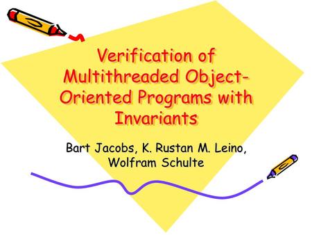 Verification of Multithreaded Object- Oriented Programs with Invariants Bart Jacobs, K. Rustan M. Leino, Wolfram Schulte.