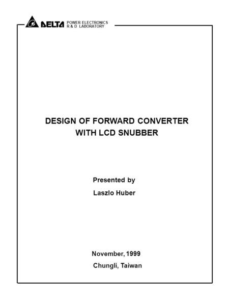 POWER ELECTRONICS R & D LABORATORY DESIGN OF FORWARD CONVERTER WITH LCD SNUBBER Presented by Laszlo Huber November, 1999 Chungli, Taiwan.