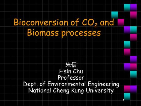 1 Bioconversion of CO 2 and Biomass processes 朱信 Hsin Chu Professor Dept. of Environmental Engineering National Cheng Kung University.