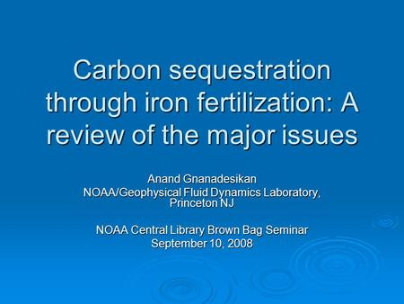 Carbon sequestration through iron fertilization: A review of the major issues Anand Gnanadesikan NOAA/Geophysical Fluid Dynamics Laboratory, Princeton.