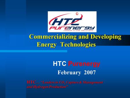 Commercializing and Developing Energy Technologies Commercializing and Developing Energy Technologies HTC Purenergy February 2007 HTC … “Leaders in CO.