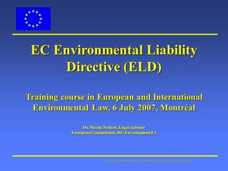 European Commission: Environment Directorate General Slide: 1 EC Environmental Liability Directive (ELD) Training course in European and International.