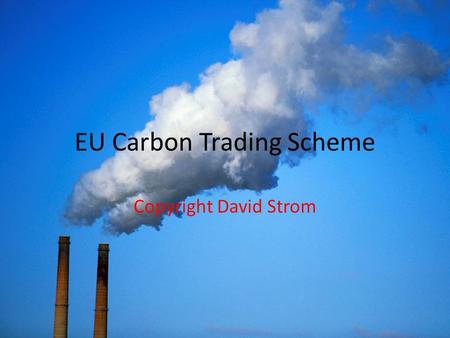 EU Carbon Trading Scheme Copyright David Strom. What You Absolutely Need to Know Carbon Trading Scheme CANNOT ACHIEVE Carbon reduction goals—Means not.