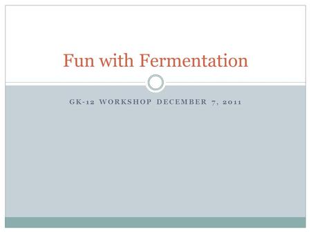 GK-12 WORKSHOP DECEMBER 7, 2011 Fun with Fermentation.