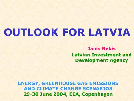 OUTLOOK FOR LATVIA ENERGY, GREENHOUSE GAS EMISSIONS AND CLIMATE CHANGE SCENARIOS 29-30 June 2004, EEA, Copenhagen Janis Rekis Latvian Investment and Development.