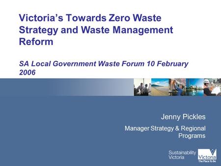 Victoria’s Towards Zero Waste Strategy and Waste Management Reform SA Local Government Waste Forum 10 February 2006 Jenny Pickles Manager Strategy & Regional.