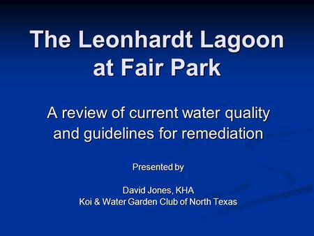 The Leonhardt Lagoon at Fair Park A review of current water quality and guidelines for remediation Presented by David Jones, KHA Koi & Water Garden Club.