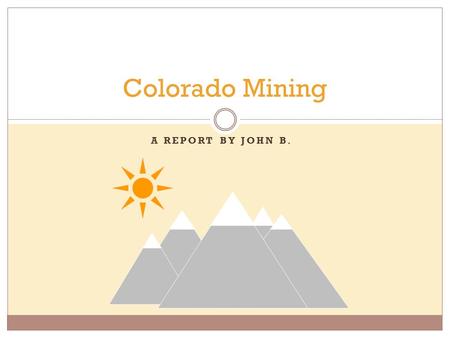 A REPORT BY JOHN B. Colorado Mining History in short. Gold found by Cherokees in the South Platte, 1850’s Gold rush began in 1859.  largest gold rush.
