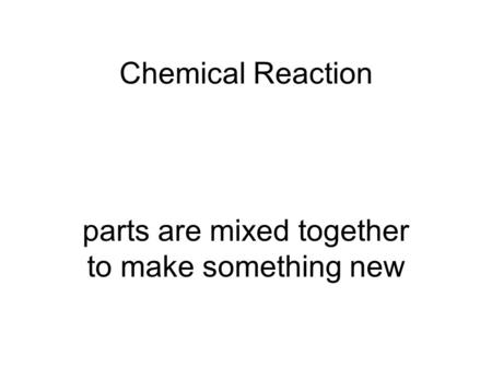 Chemical Reaction parts are mixed together to make something new.