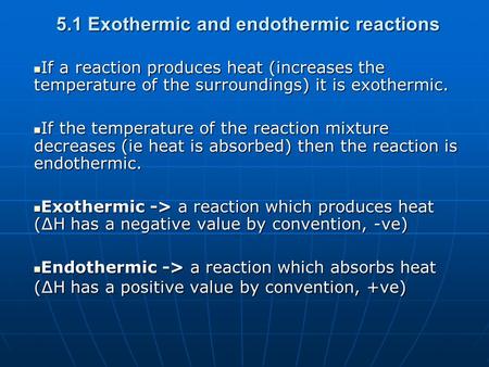 5.1 Exothermic and endothermic reactions If a reaction produces heat (increases the temperature of the surroundings) it is exothermic. If a reaction produces.