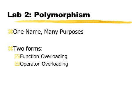 Lab 2: Polymorphism zOne Name, Many Purposes zTwo forms: yFunction Overloading yOperator Overloading.