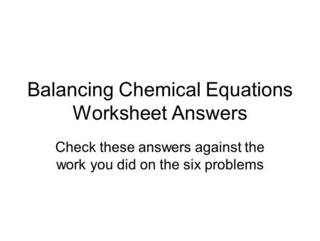 Balancing Chemical Equations Worksheet Answers Check these answers against the work you did on the six problems.