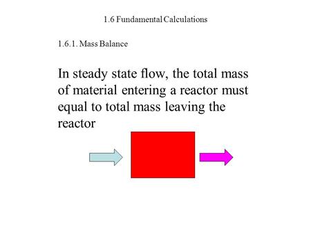 1.6 Fundamental Calculations 1.6.1. Mass Balance In steady state flow, the total mass of material entering a reactor must equal to total mass leaving the.