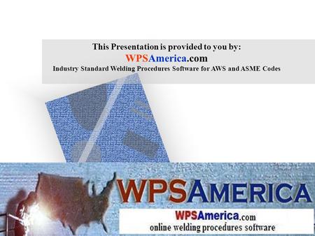 This Presentation is provided to you by: WPSAmerica.com Industry Standard Welding Procedures Software for AWS and ASME Codes.